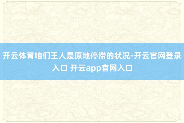 开云体育咱们王人是原地停滞的状况-开云官网登录入口 开云app官网入口
