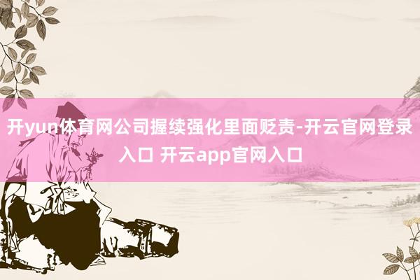 开yun体育网公司握续强化里面贬责-开云官网登录入口 开云app官网入口