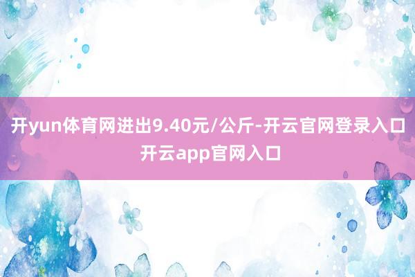开yun体育网进出9.40元/公斤-开云官网登录入口 开云app官网入口