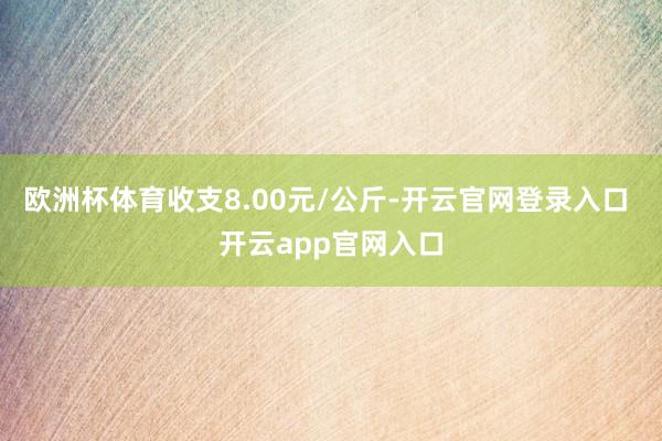 欧洲杯体育收支8.00元/公斤-开云官网登录入口 开云app官网入口
