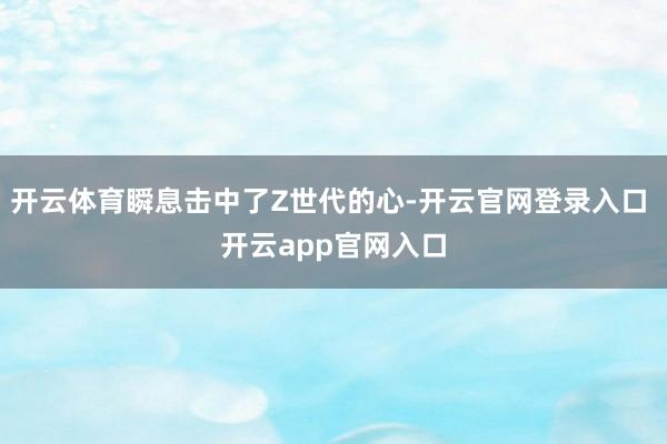 开云体育瞬息击中了Z世代的心-开云官网登录入口 开云app官网入口