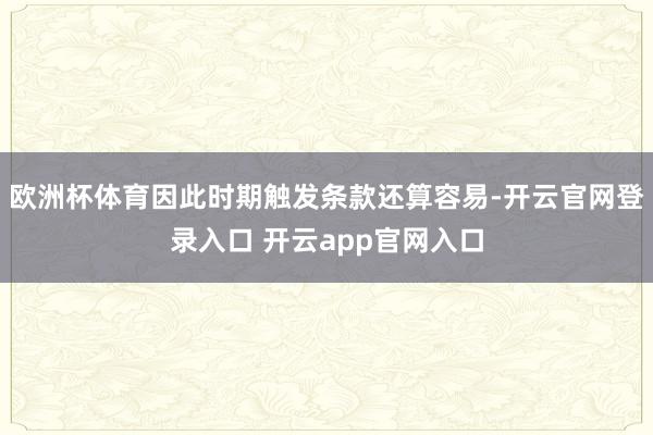 欧洲杯体育因此时期触发条款还算容易-开云官网登录入口 开云app官网入口