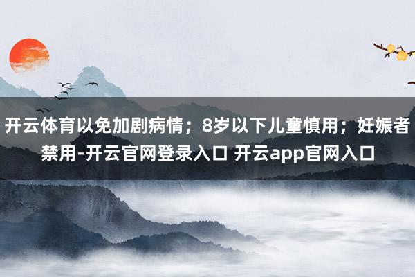 开云体育以免加剧病情;8岁以下儿童慎用;妊娠者禁用-开云官网登录入口 开云app官网入口