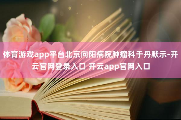 体育游戏app平台北京向阳病院肿瘤科于丹默示-开云官网登录入口 开云app官网入口